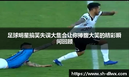 足球明星搞笑失误大集合让你捧腹大笑的精彩瞬间回顾