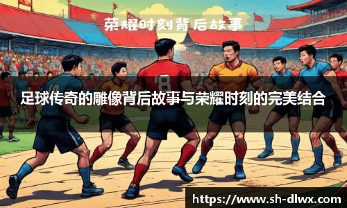 足球传奇的雕像背后故事与荣耀时刻的完美结合