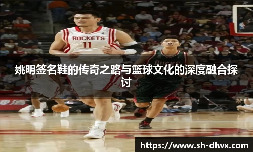 姚明签名鞋的传奇之路与篮球文化的深度融合探讨
