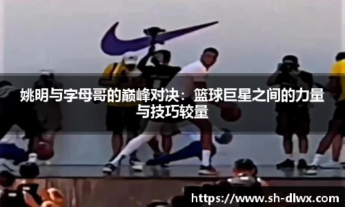 姚明与字母哥的巅峰对决：篮球巨星之间的力量与技巧较量