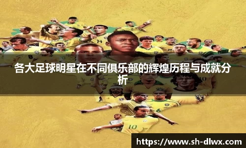 各大足球明星在不同俱乐部的辉煌历程与成就分析