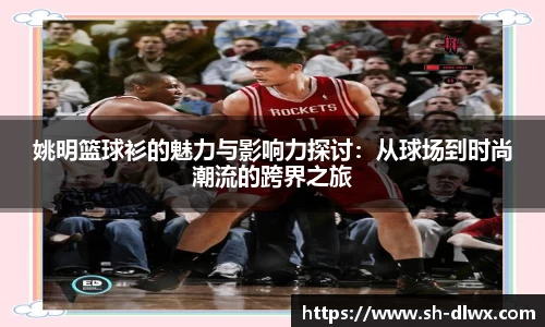 姚明篮球衫的魅力与影响力探讨：从球场到时尚潮流的跨界之旅