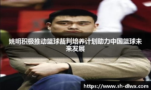 姚明积极推动篮球裁判培养计划助力中国篮球未来发展