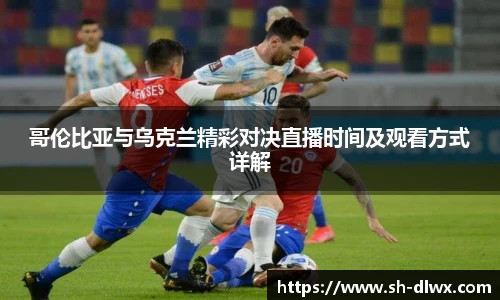 哥伦比亚与乌克兰精彩对决直播时间及观看方式详解