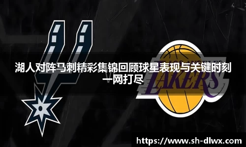 湖人对阵马刺精彩集锦回顾球星表现与关键时刻一网打尽