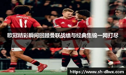 欧冠精彩瞬间回顾曼联战绩与经典集锦一网打尽