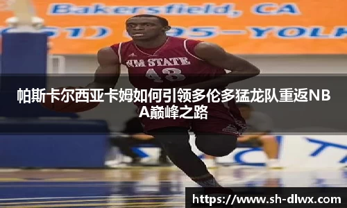 帕斯卡尔西亚卡姆如何引领多伦多猛龙队重返NBA巅峰之路